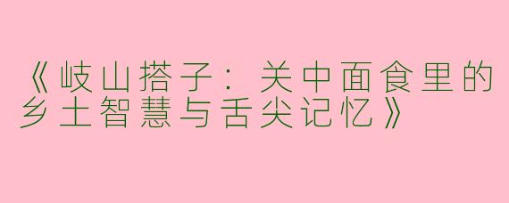 《岐山搭子：关中面食里的乡土智慧与舌尖记忆》