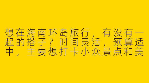 想在海南环岛旅行，有没有一起的搭子？时间灵活，预算适中，主要想打卡小众景点和美食，男女不限，求组队！-海南环岛找搭子