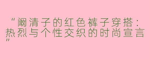 “阚清子的红色裤子穿搭：热烈与个性交织的时尚宣言”
