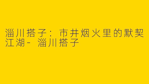 淄川搭子：市井烟火里的默契江湖-淄川搭子