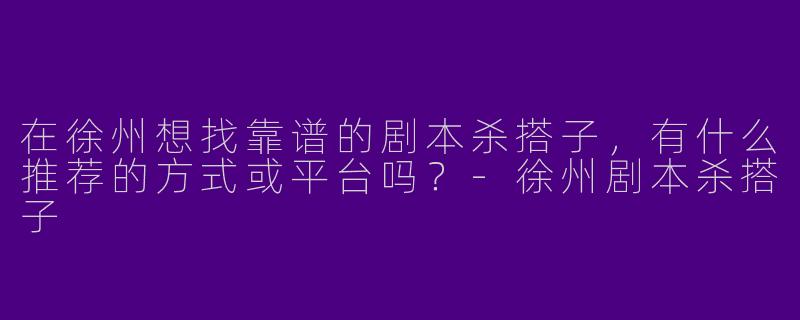 在徐州想找靠谱的剧本杀搭子，有什么推荐的方式或平台吗？-徐州剧本杀搭子