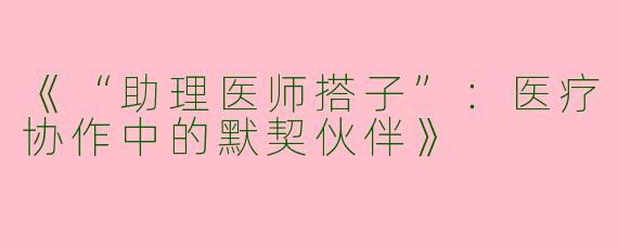 《“助理医师搭子”：医疗协作中的默契伙伴》