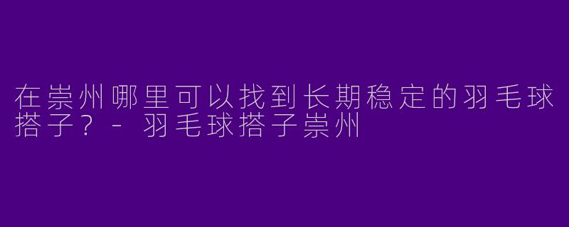 在崇州哪里可以找到长期稳定的羽毛球搭子？-羽毛球搭子崇州