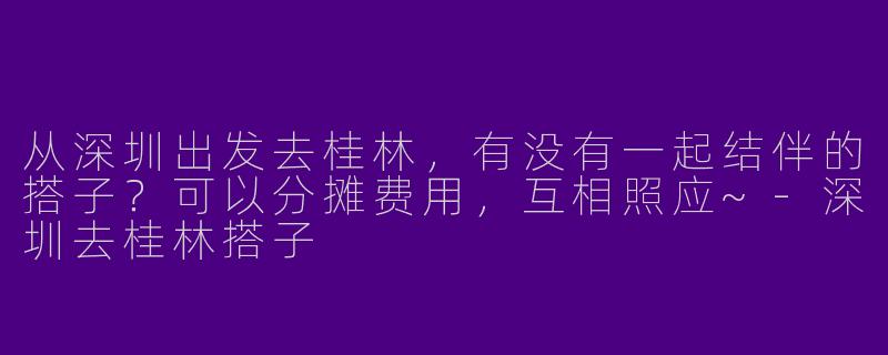 从深圳出发去桂林，有没有一起结伴的搭子？可以分摊费用，互相照应~-深圳去桂林搭子