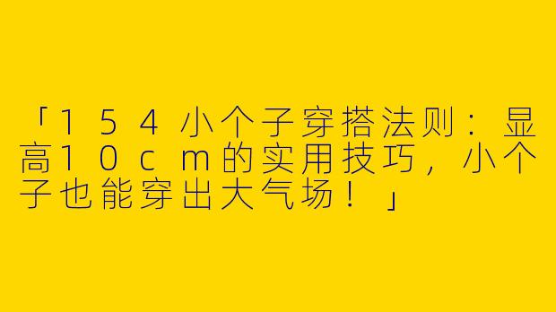 「154小个子穿搭法则：显高10cm的实用技巧，小个子也能穿出大气场！」