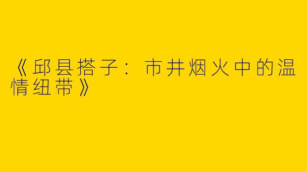 《邱县搭子：市井烟火中的温情纽带》