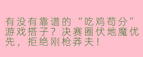 有没有靠谱的“吃鸡苟分”游戏搭子？决赛圈伏地魔优先，拒绝刚枪莽夫！