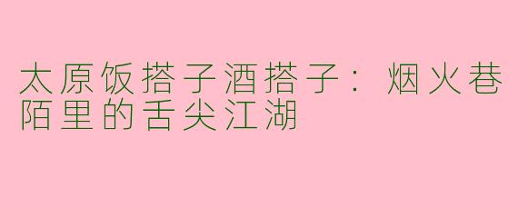 太原饭搭子酒搭子：烟火巷陌里的舌尖江湖