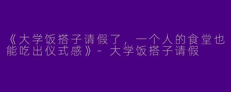 《大学饭搭子请假了，一个人的食堂也能吃出仪式感》-大学饭搭子请假