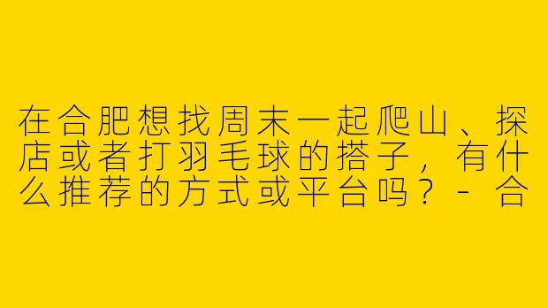 在合肥想找周末一起爬山、探店或者打羽毛球的搭子，有什么推荐的方式或平台吗？-合肥一起玩搭子