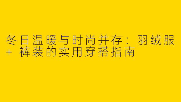 冬日温暖与时尚并存：羽绒服+裤装的实用穿搭指南