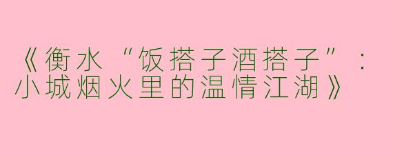 《衡水“饭搭子酒搭子”：小城烟火里的温情江湖》