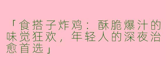 「食搭子炸鸡：酥脆爆汁的味觉狂欢，年轻人的深夜治愈首选」