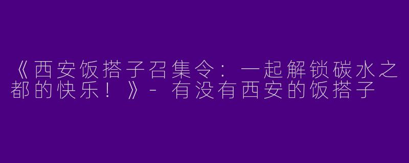 《西安饭搭子召集令：一起解锁碳水之都的快乐！》-有没有西安的饭搭子