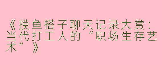 《摸鱼搭子聊天记录大赏：当代打工人的“职场生存艺术”》