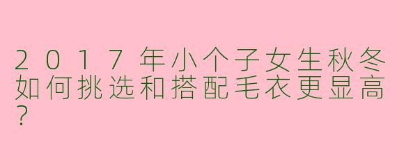 2017年小个子女生秋冬如何挑选和搭配毛衣更显高？