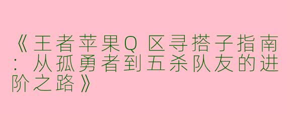 《王者苹果Q区寻搭子指南：从孤勇者到五杀队友的进阶之路》