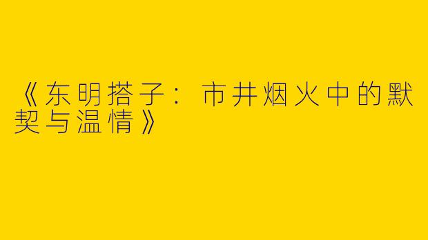 《东明搭子：市井烟火中的默契与温情》