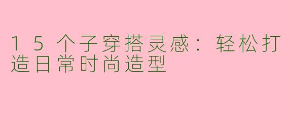 15个子穿搭灵感：轻松打造日常时尚造型