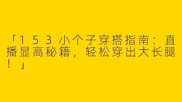 「153小个子穿搭指南：直播显高秘籍，轻松穿出大长腿！」