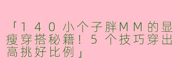 「140小个子胖MM的显瘦穿搭秘籍！5个技巧穿出高挑好比例」