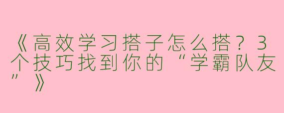 《高效学习搭子怎么搭？3个技巧找到你的“学霸队友”》