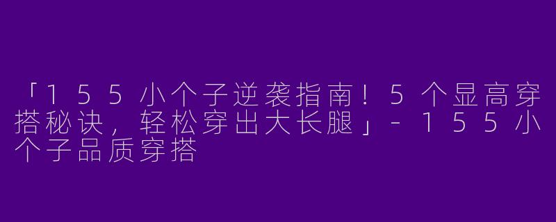 「155小个子逆袭指南！5个显高穿搭秘诀，轻松穿出大长腿」-155小个子品质穿搭
