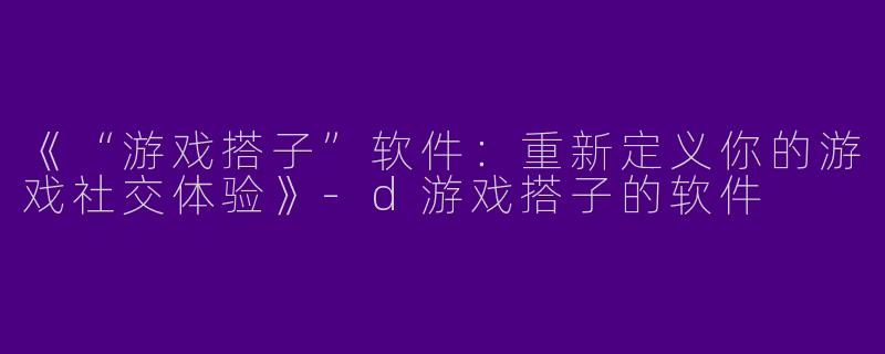 《“游戏搭子”软件：重新定义你的游戏社交体验》-d游戏搭子的软件