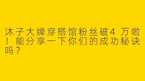 沐子大牌穿搭馆粉丝破4万啦！能分享一下你们的成功秘诀吗？