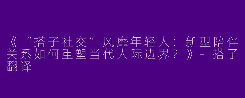 《“搭子社交”风靡年轻人：新型陪伴关系如何重塑当代人际边界？》-搭子翻译