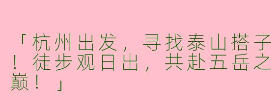 「杭州出发，寻找泰山搭子！徒步观日出，共赴五岳之巅！」