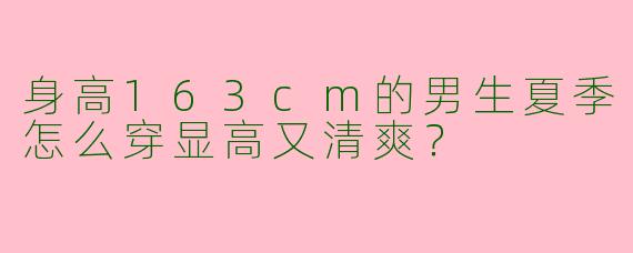 身高163cm的男生夏季怎么穿显高又清爽？