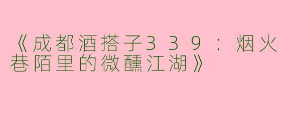 《成都酒搭子339：烟火巷陌里的微醺江湖》