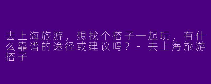去上海旅游，想找个搭子一起玩，有什么靠谱的途径或建议吗？-去上海旅游搭子