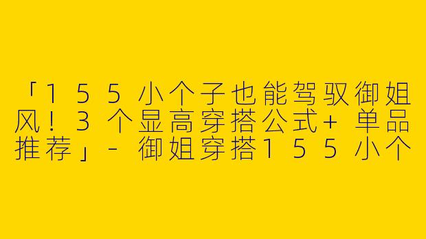 「155小个子也能驾驭御姐风！3个显高穿搭公式+单品推荐」-御姐穿搭155小个子搭配
