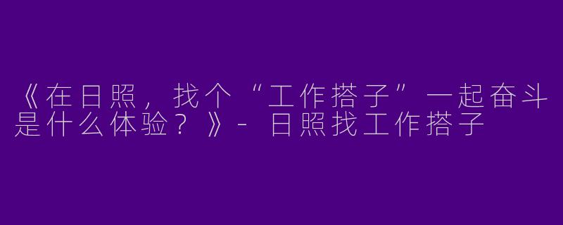 《在日照，找个“工作搭子”一起奋斗是什么体验？》-日照找工作搭子