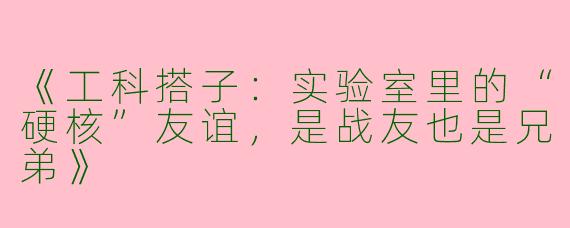 《工科搭子：实验室里的“硬核”友谊，是战友也是兄弟》