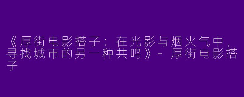 《厚街电影搭子：在光影与烟火气中，寻找城市的另一种共鸣》-厚街电影搭子