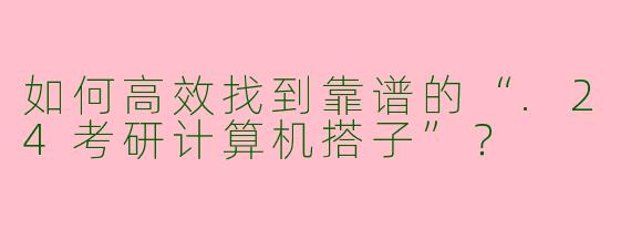 如何高效找到靠谱的“.24考研计算机搭子”？