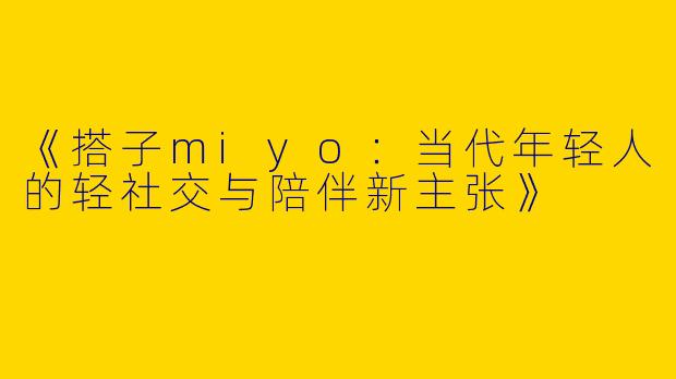 《搭子miyo：当代年轻人的轻社交与陪伴新主张》