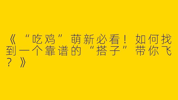 《“吃鸡”萌新必看！如何找到一个靠谱的“搭子”带你飞？》