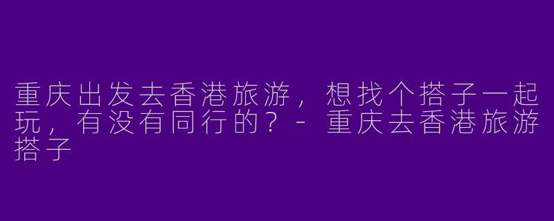 重庆出发去香港旅游，想找个搭子一起玩，有没有同行的？-重庆去香港旅游搭子