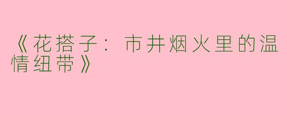 《花搭子：市井烟火里的温情纽带》