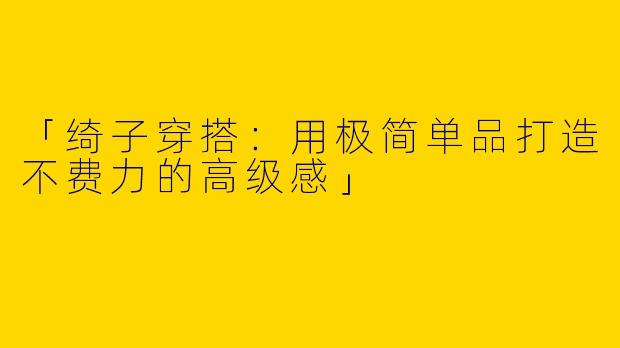 「绮子穿搭：用极简单品打造不费力的高级感」