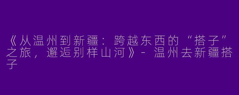 《从温州到新疆：跨越东西的“搭子”之旅，邂逅别样山河》-温州去新疆搭子