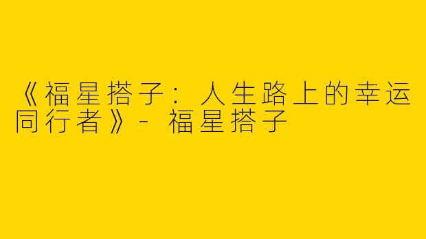 《福星搭子：人生路上的幸运同行者》-福星搭子