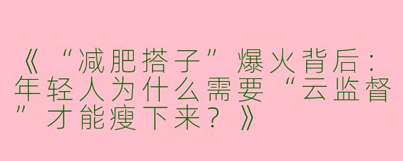 《“减肥搭子”爆火背后：年轻人为什么需要“云监督”才能瘦下来？》