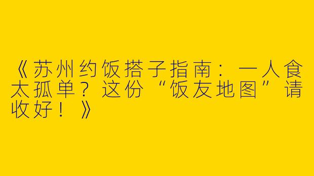 《苏州约饭搭子指南：一人食太孤单？这份“饭友地图”请收好！》