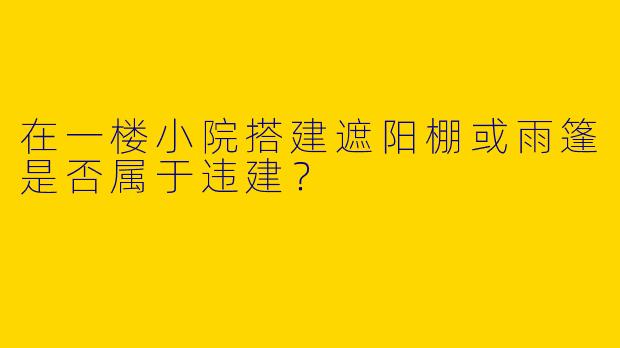 在一楼小院搭建遮阳棚或雨篷是否属于违建？