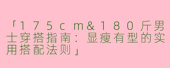 「175cm&180斤男士穿搭指南：显瘦有型的实用搭配法则」